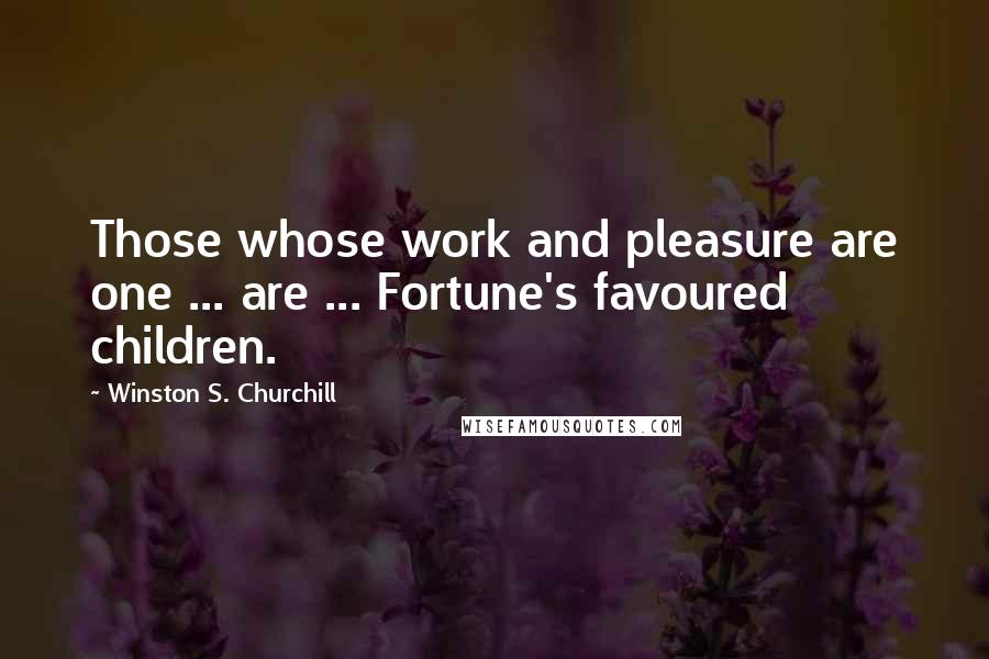 Winston S. Churchill Quotes: Those whose work and pleasure are one ... are ... Fortune's favoured children.