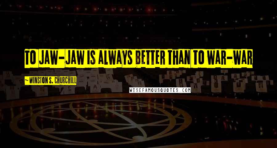 Winston S. Churchill Quotes: To jaw-jaw is always better than to war-war