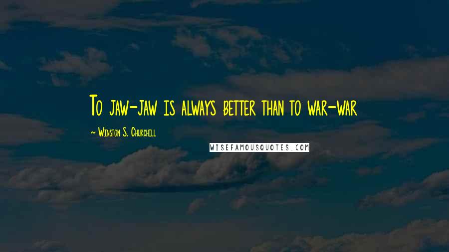 Winston S. Churchill Quotes: To jaw-jaw is always better than to war-war