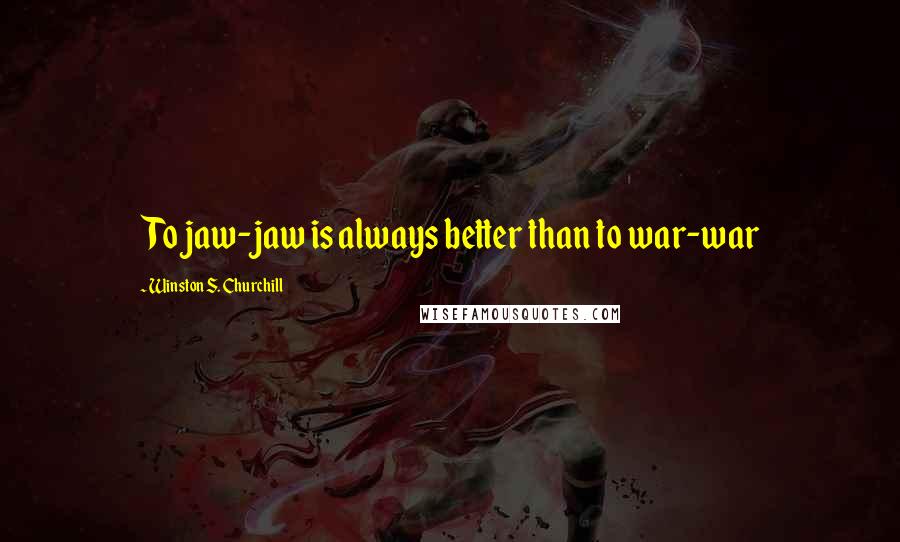 Winston S. Churchill Quotes: To jaw-jaw is always better than to war-war