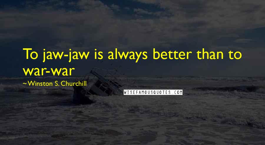 Winston S. Churchill Quotes: To jaw-jaw is always better than to war-war
