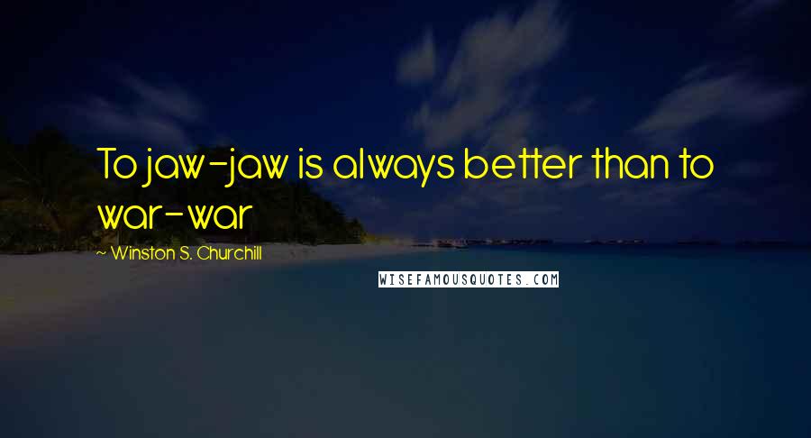 Winston S. Churchill Quotes: To jaw-jaw is always better than to war-war