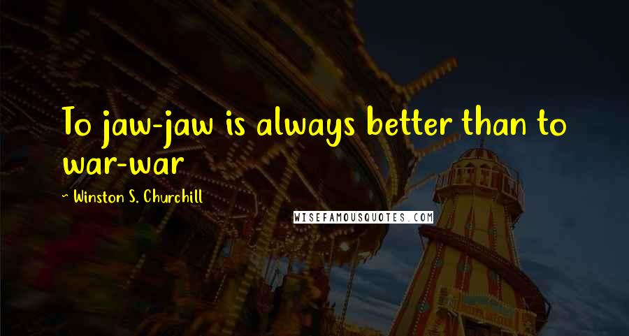 Winston S. Churchill Quotes: To jaw-jaw is always better than to war-war