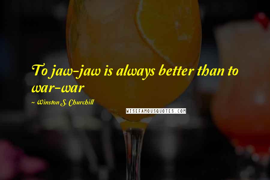 Winston S. Churchill Quotes: To jaw-jaw is always better than to war-war