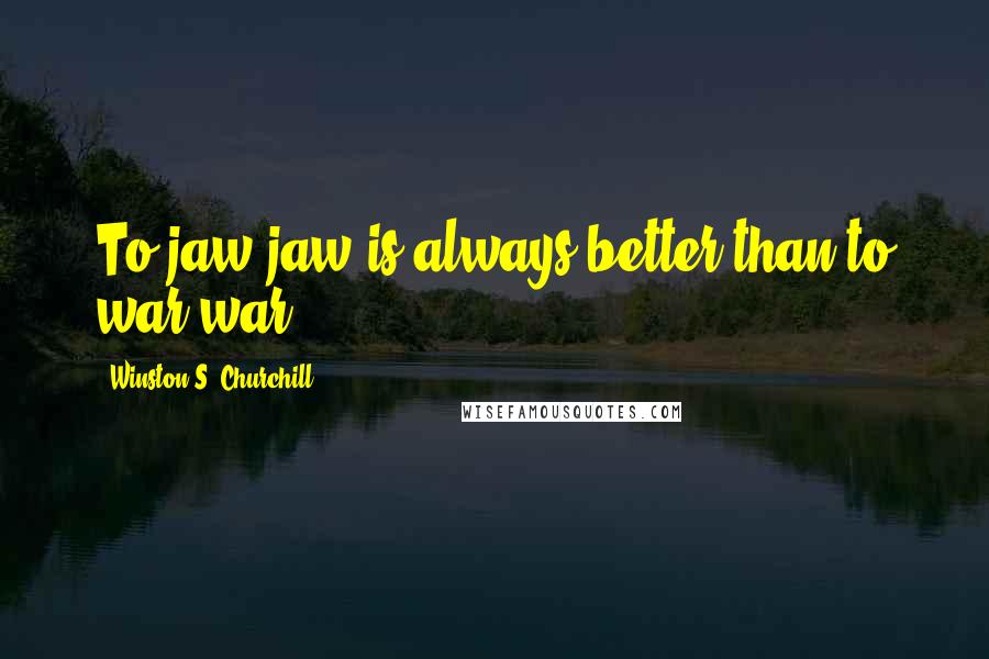 Winston S. Churchill Quotes: To jaw-jaw is always better than to war-war