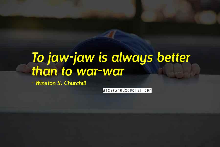Winston S. Churchill Quotes: To jaw-jaw is always better than to war-war