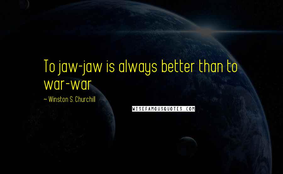 Winston S. Churchill Quotes: To jaw-jaw is always better than to war-war
