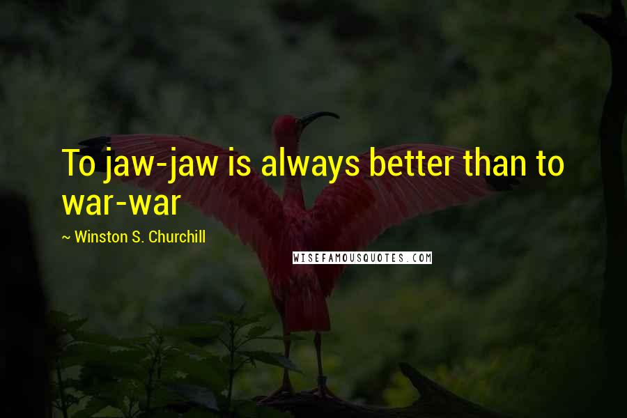 Winston S. Churchill Quotes: To jaw-jaw is always better than to war-war