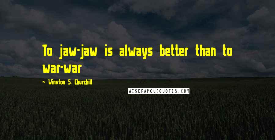 Winston S. Churchill Quotes: To jaw-jaw is always better than to war-war