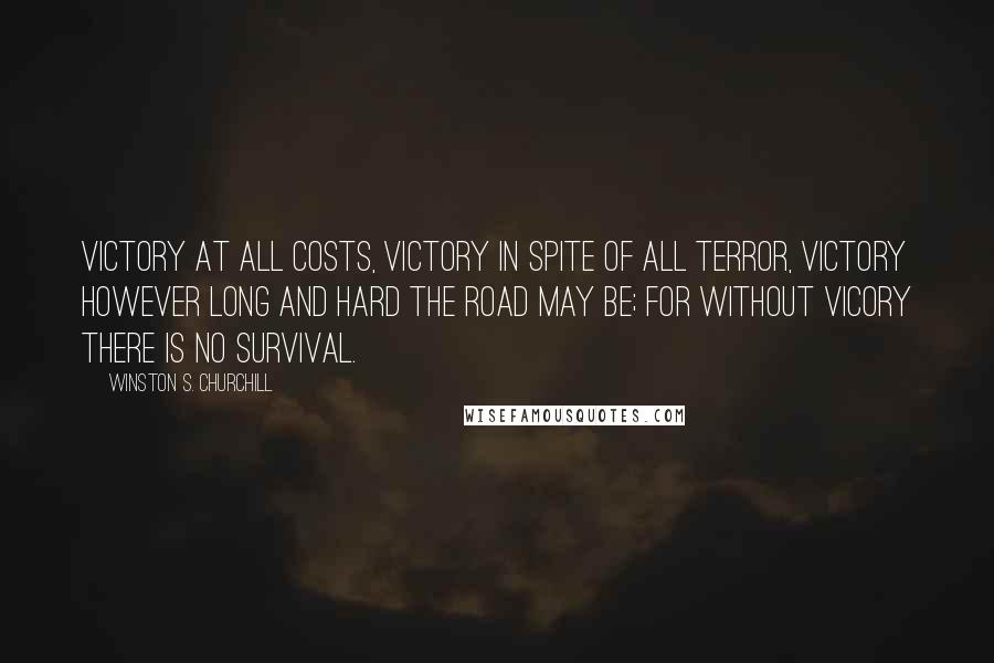 Winston S. Churchill Quotes: Victory at all costs, victory in spite of all terror, victory however long and hard the road may be; for without vicory there is no survival.