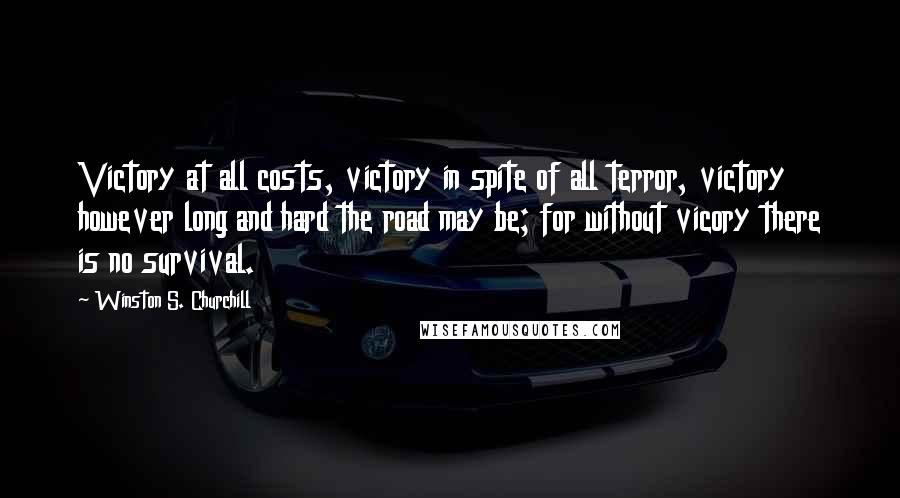 Winston S. Churchill Quotes: Victory at all costs, victory in spite of all terror, victory however long and hard the road may be; for without vicory there is no survival.