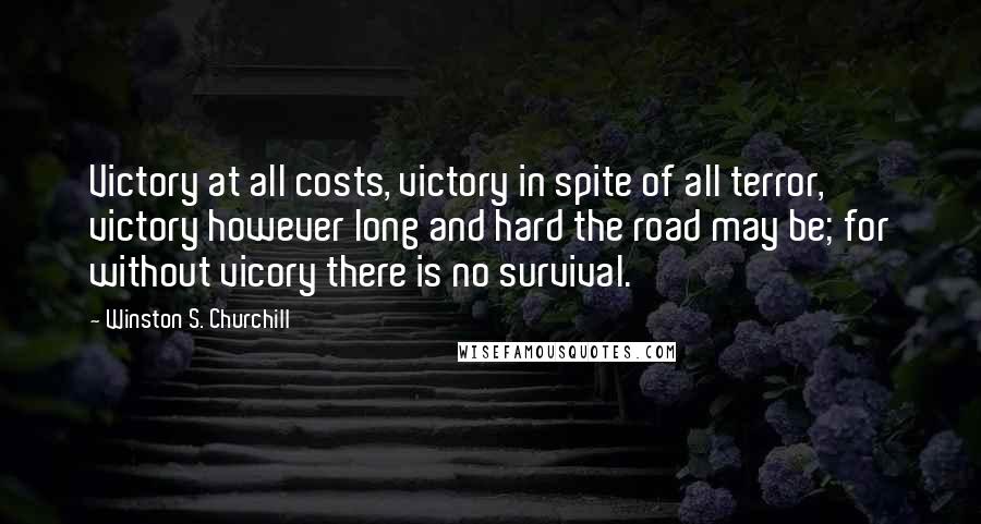 Winston S. Churchill Quotes: Victory at all costs, victory in spite of all terror, victory however long and hard the road may be; for without vicory there is no survival.