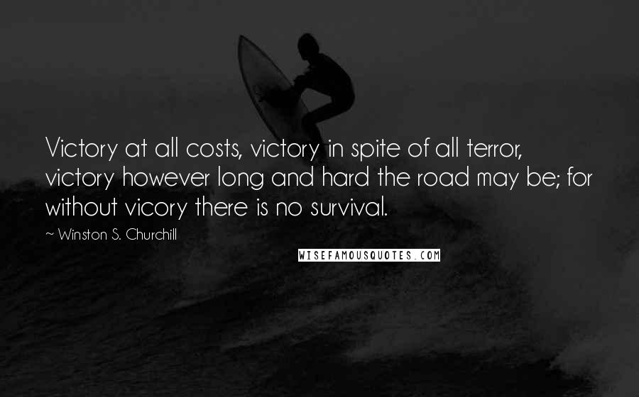 Winston S. Churchill Quotes: Victory at all costs, victory in spite of all terror, victory however long and hard the road may be; for without vicory there is no survival.