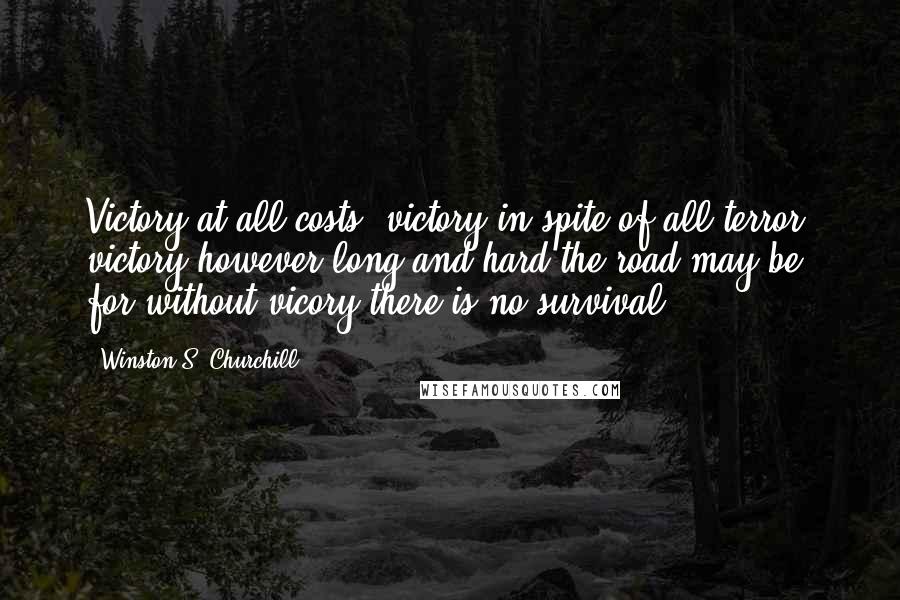 Winston S. Churchill Quotes: Victory at all costs, victory in spite of all terror, victory however long and hard the road may be; for without vicory there is no survival.