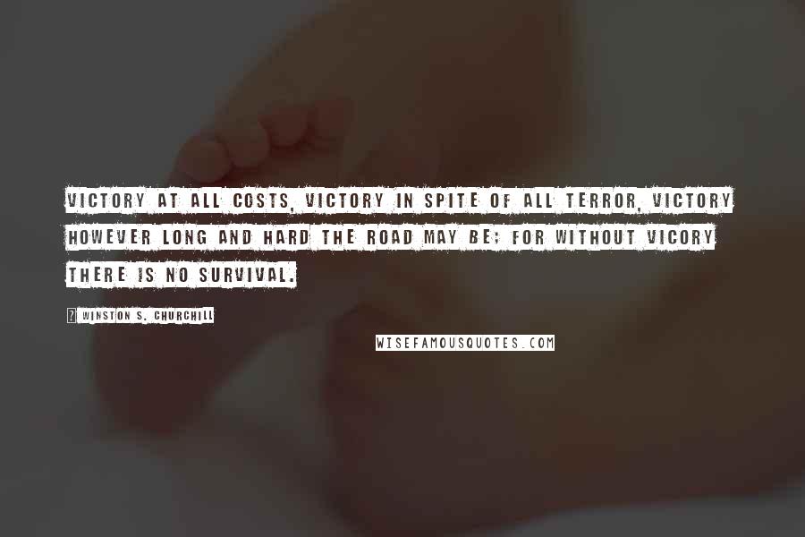Winston S. Churchill Quotes: Victory at all costs, victory in spite of all terror, victory however long and hard the road may be; for without vicory there is no survival.