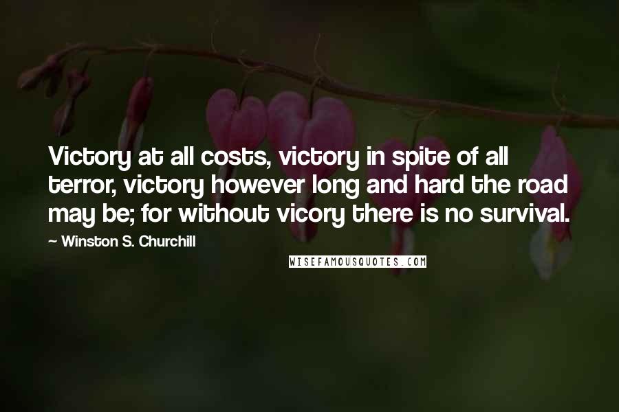 Winston S. Churchill Quotes: Victory at all costs, victory in spite of all terror, victory however long and hard the road may be; for without vicory there is no survival.
