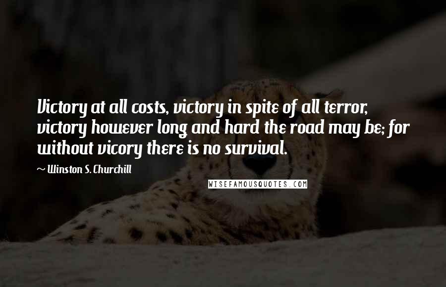 Winston S. Churchill Quotes: Victory at all costs, victory in spite of all terror, victory however long and hard the road may be; for without vicory there is no survival.