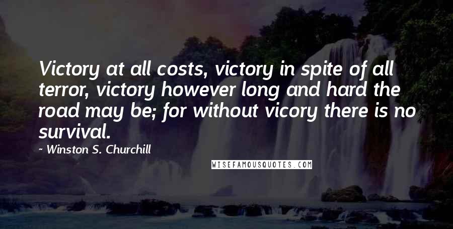 Winston S. Churchill Quotes: Victory at all costs, victory in spite of all terror, victory however long and hard the road may be; for without vicory there is no survival.