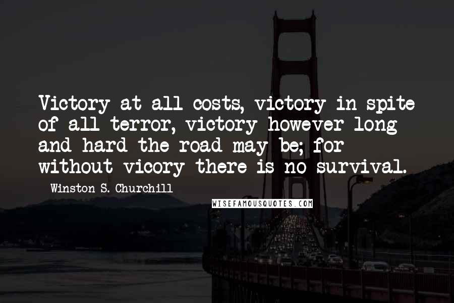 Winston S. Churchill Quotes: Victory at all costs, victory in spite of all terror, victory however long and hard the road may be; for without vicory there is no survival.