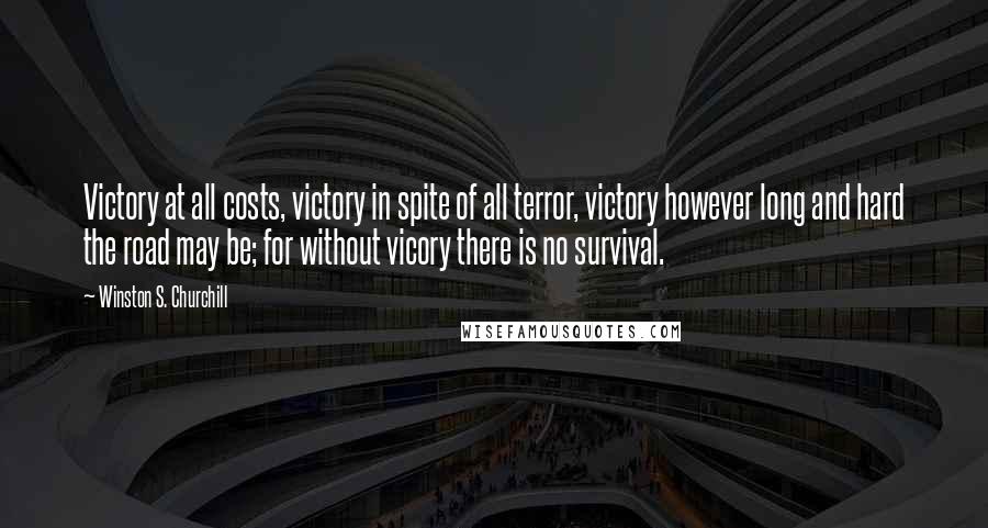 Winston S. Churchill Quotes: Victory at all costs, victory in spite of all terror, victory however long and hard the road may be; for without vicory there is no survival.