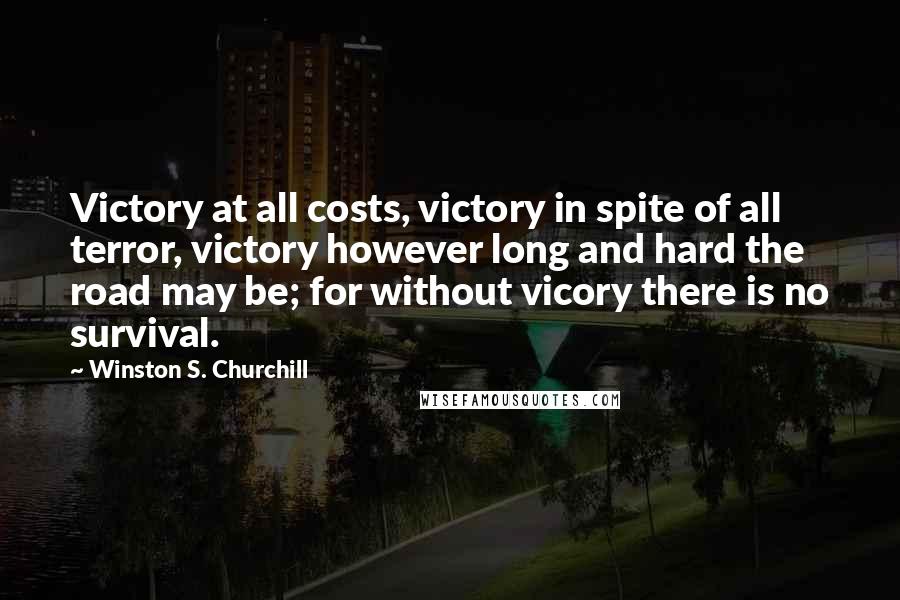 Winston S. Churchill Quotes: Victory at all costs, victory in spite of all terror, victory however long and hard the road may be; for without vicory there is no survival.