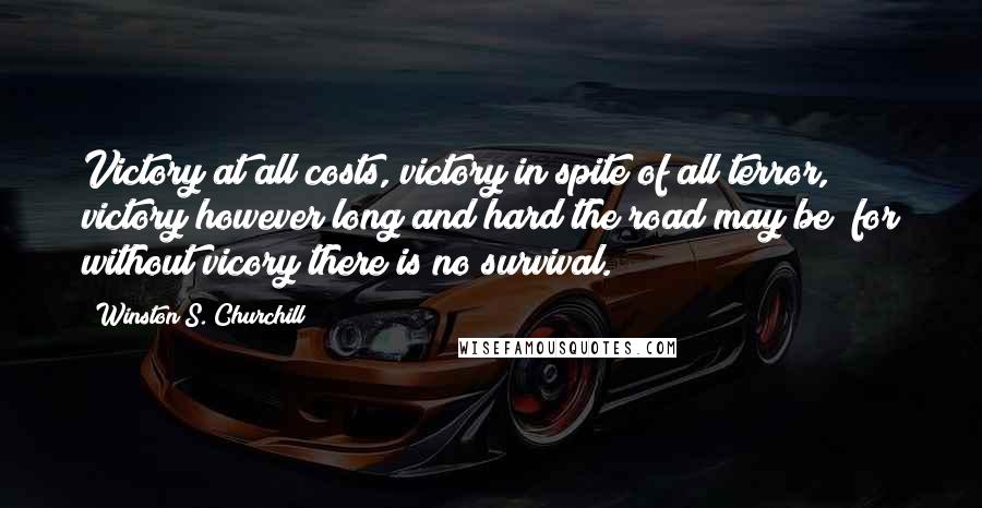 Winston S. Churchill Quotes: Victory at all costs, victory in spite of all terror, victory however long and hard the road may be; for without vicory there is no survival.