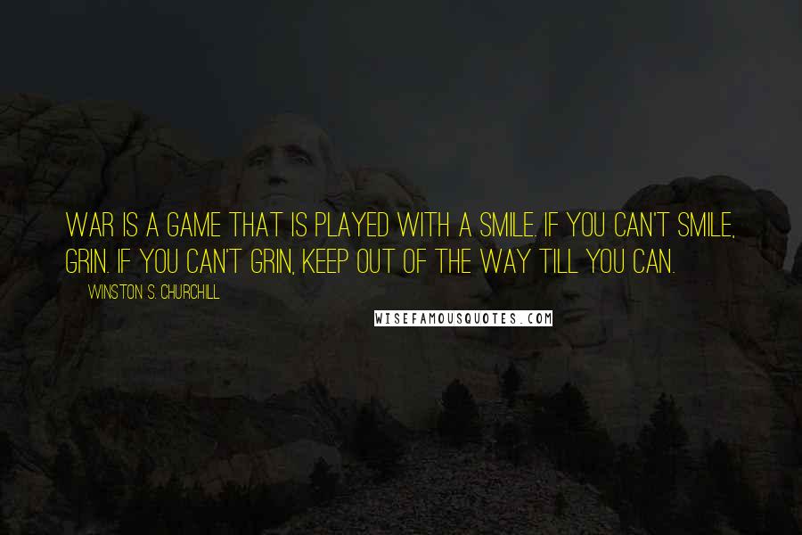 Winston S. Churchill Quotes: War is a game that is played with a smile. If you can't smile, grin. If you can't grin, keep out of the way till you can.