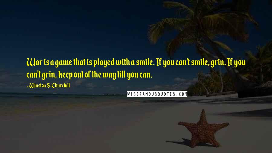 Winston S. Churchill Quotes: War is a game that is played with a smile. If you can't smile, grin. If you can't grin, keep out of the way till you can.
