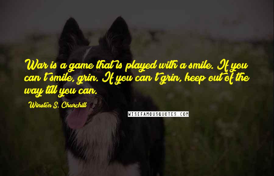 Winston S. Churchill Quotes: War is a game that is played with a smile. If you can't smile, grin. If you can't grin, keep out of the way till you can.