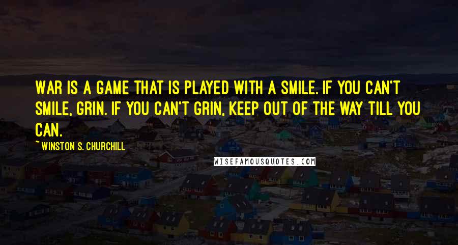 Winston S. Churchill Quotes: War is a game that is played with a smile. If you can't smile, grin. If you can't grin, keep out of the way till you can.