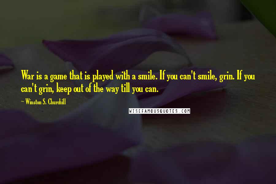Winston S. Churchill Quotes: War is a game that is played with a smile. If you can't smile, grin. If you can't grin, keep out of the way till you can.