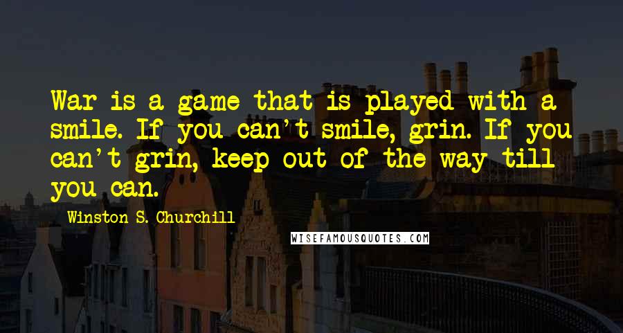 Winston S. Churchill Quotes: War is a game that is played with a smile. If you can't smile, grin. If you can't grin, keep out of the way till you can.