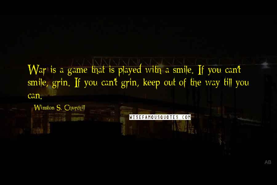 Winston S. Churchill Quotes: War is a game that is played with a smile. If you can't smile, grin. If you can't grin, keep out of the way till you can.