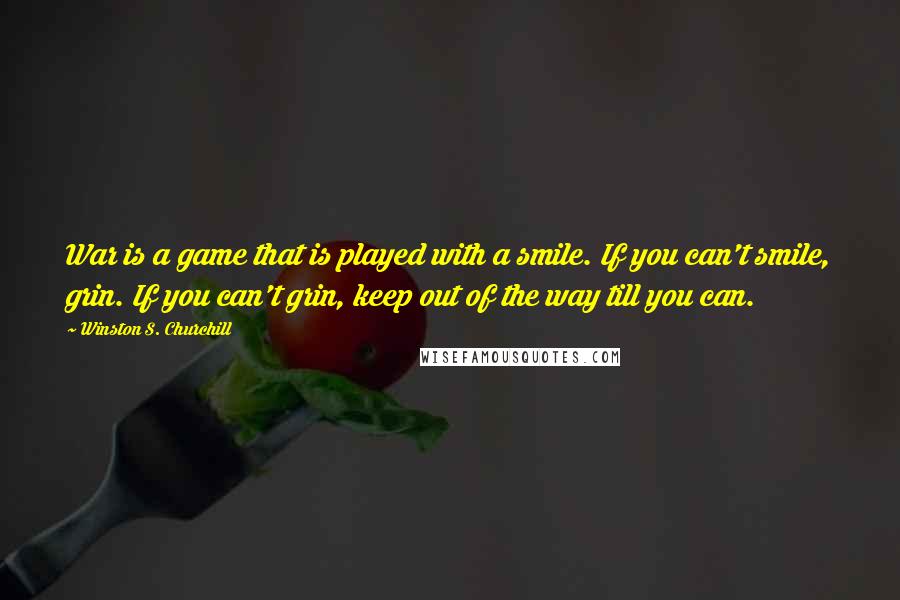 Winston S. Churchill Quotes: War is a game that is played with a smile. If you can't smile, grin. If you can't grin, keep out of the way till you can.