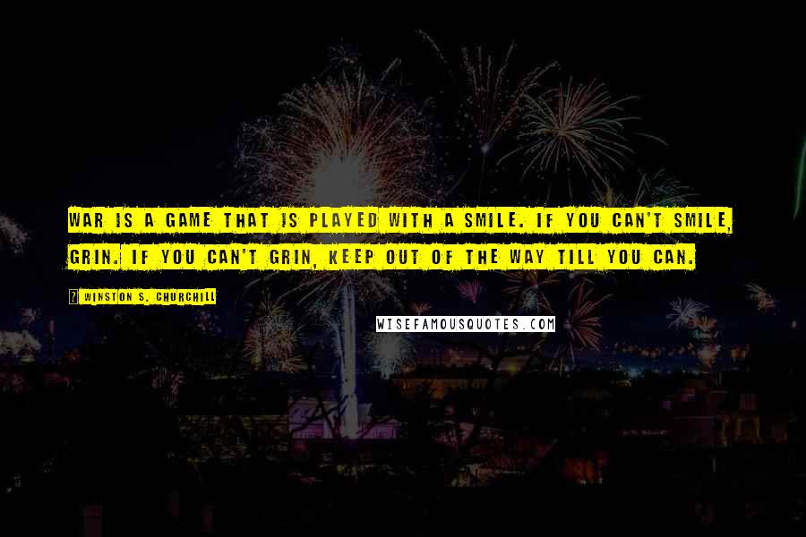 Winston S. Churchill Quotes: War is a game that is played with a smile. If you can't smile, grin. If you can't grin, keep out of the way till you can.