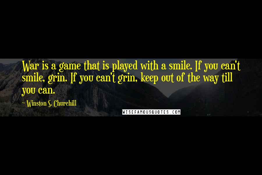 Winston S. Churchill Quotes: War is a game that is played with a smile. If you can't smile, grin. If you can't grin, keep out of the way till you can.