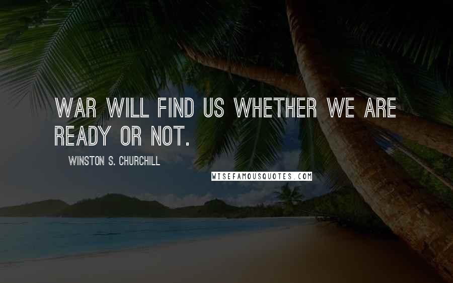 Winston S. Churchill Quotes: War will find us whether we are ready or not.