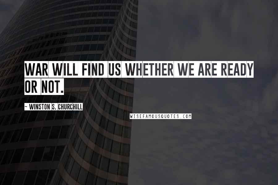 Winston S. Churchill Quotes: War will find us whether we are ready or not.