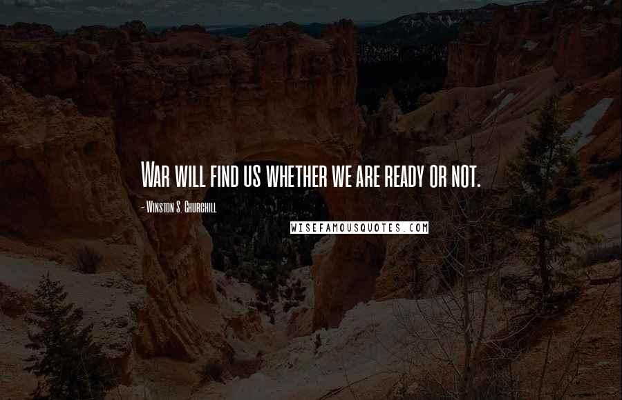 Winston S. Churchill Quotes: War will find us whether we are ready or not.