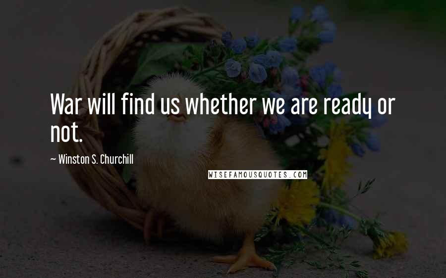 Winston S. Churchill Quotes: War will find us whether we are ready or not.
