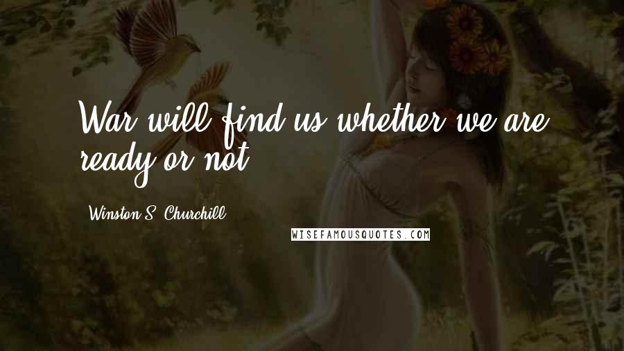 Winston S. Churchill Quotes: War will find us whether we are ready or not.