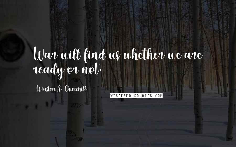 Winston S. Churchill Quotes: War will find us whether we are ready or not.