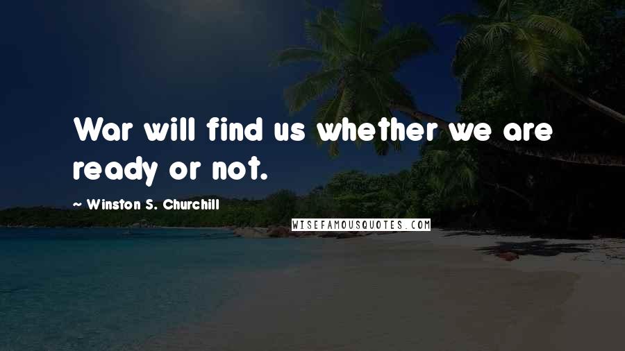 Winston S. Churchill Quotes: War will find us whether we are ready or not.