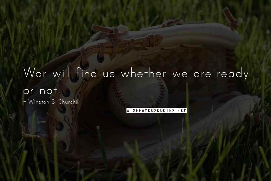 Winston S. Churchill Quotes: War will find us whether we are ready or not.