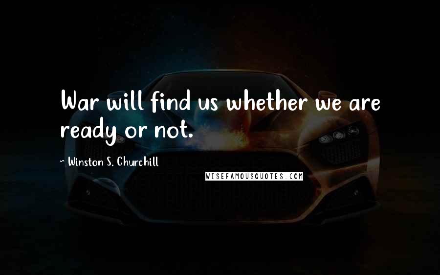 Winston S. Churchill Quotes: War will find us whether we are ready or not.