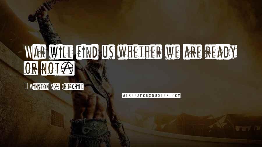 Winston S. Churchill Quotes: War will find us whether we are ready or not.
