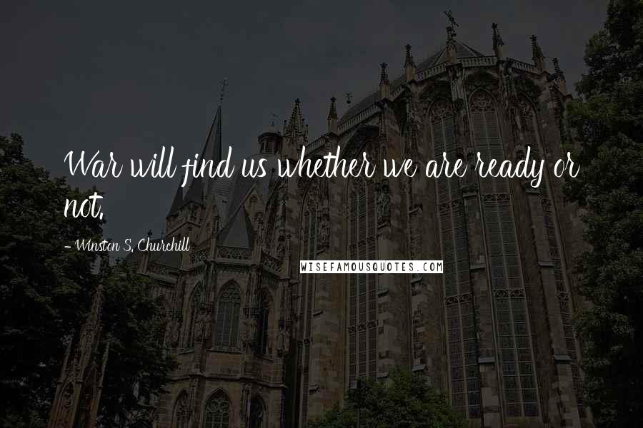 Winston S. Churchill Quotes: War will find us whether we are ready or not.