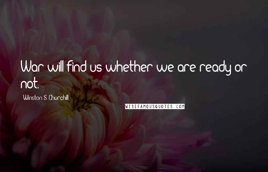 Winston S. Churchill Quotes: War will find us whether we are ready or not.