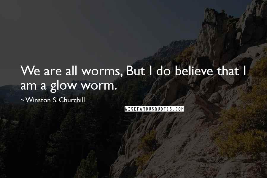 Winston S. Churchill Quotes: We are all worms, But I do believe that I am a glow worm.