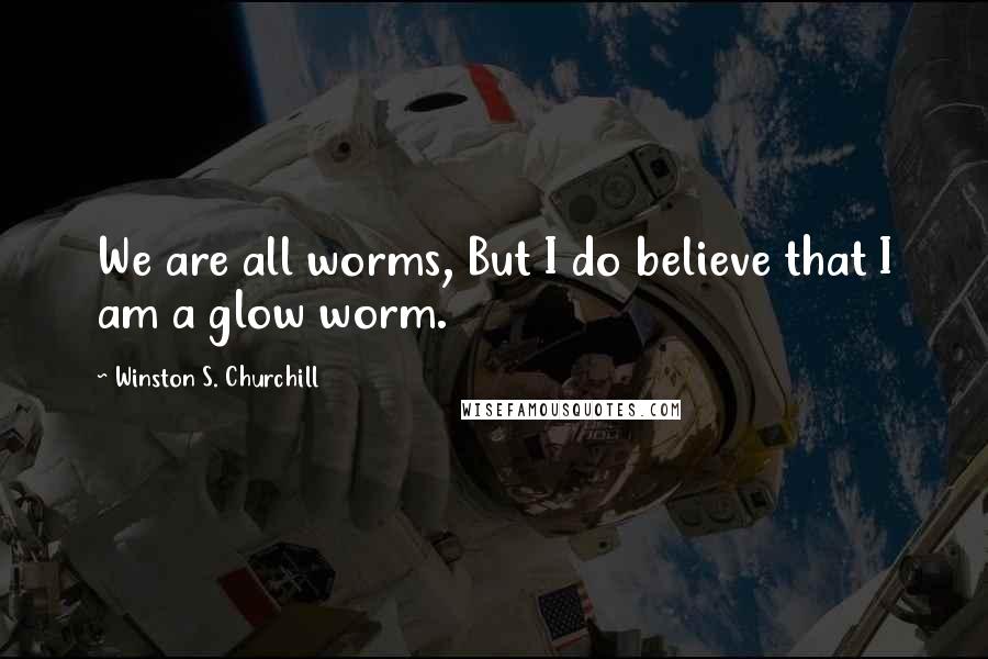 Winston S. Churchill Quotes: We are all worms, But I do believe that I am a glow worm.